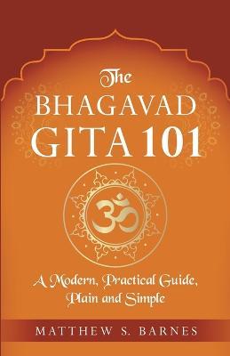 The Bhagavad Gita 101: a modern, practical guide, plain and simple - Matthew Barnes
