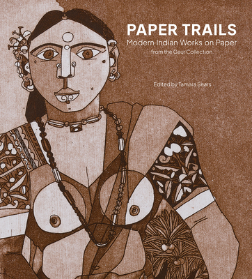 Paper Trails: Modern Indian Works on Paper from the Gaur Collection - Tamara Sears