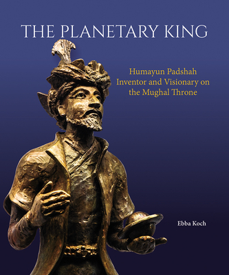 The Planetary King: Humayun Padshah, Inventor and Visionary on the Mughal Throne - Ebba Koch