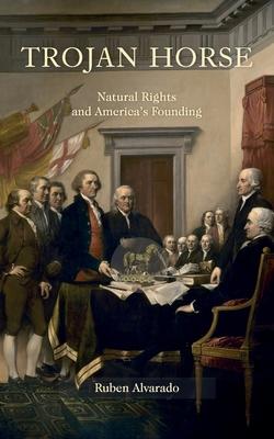 Trojan Horse: Natural Rights and America's Founding - Ruben Alvarado