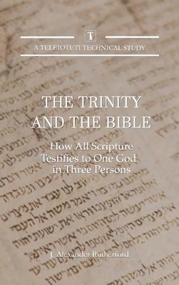 The Trinity and the Bible: How All Scripture Testifies to One God in Three Persons - J. Alexander Rutherford