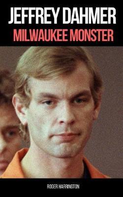 Jeffrey Dahmer: MILWAUKEE MONSTER: The Shocking True Story of Serial Killer Jeffrey Dahmer - Roger Harrington