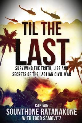 Til The Last: Surviving the Truth, Lies and Secrets of the Laotian Civil War - Sounthone Ratanakone