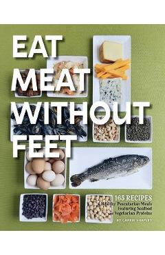 Coperta cărții 'Eat Meat Without Feet: 165 Healthy Pescatarian Meals Featuring Seafood and Vegetarian Proteins - Carrie Shapley'