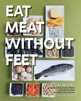 Eat Meat Without Feet: 165 Healthy Pescatarian Meals Featuring Seafood and Vegetarian Proteins - Carrie Shapley