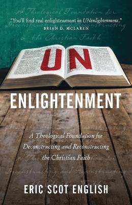 UNenlightenment: A Theological Foundation for Deconstructing and Reconstructing the Christian Faith - Eric S. English