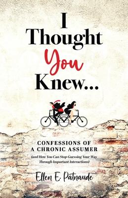 I Thought You Knew...: Confessions of a Chronic Assumer (and How You Can Stop Guessing Your Way Through Important Interactions) - Ellen Patnaude