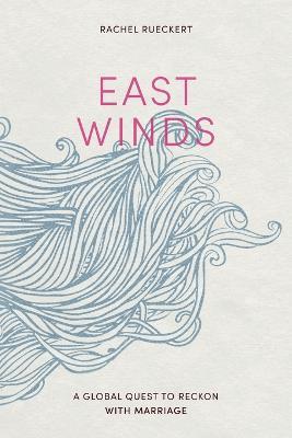 East Winds: A Global Quest to Reckon with Marriage - Rachel Rueckert