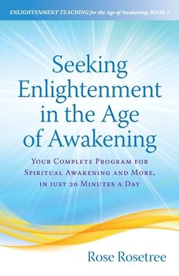Seeking Enlightenment in the Age of Awakening: Your Complete Program for Spiritual Awakening and More, In Just 20 Minutes a Day - Rose Rosetree