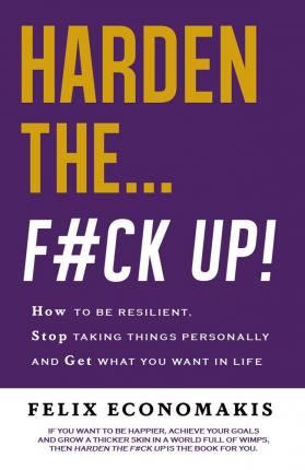 Harden the F#ck Up: How to Be Resilient and Stop Taking Things Personally and Get on with Life - Felix Economakis