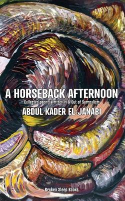 A Horseback Afternoon: Collected poems Written In & Out of Surrealism - Abdul Kader El-janabi