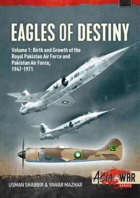 Eagles of Destiny: Volume 1 - Birth and Growth of the Royal Pakistan Air Force and Pakistan Air Force, 1947-1971 - Usman Shabbir