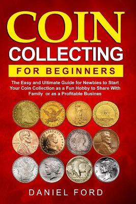 Coin Collecting For Beginners: The Easy and Ultimate Guide for Newbies to Start Your Coin Collection as a Fun Hobby to Share With Family or as a Prof - Rachael White