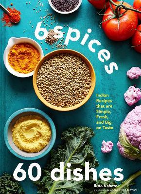 6 Spices, 60 Dishes: Indian Recipes That Are Simple, Fresh, and Big on Taste - Ruta Kahate