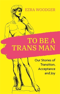 To Be a Trans Man: Our Stories of Transition, Acceptance and Joy - Ezra Woodger