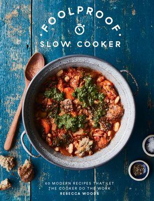 Foolproof Slow Cooker: 60 Modern Recipes That Let the Cooker Do the Work - Rebecca Woods