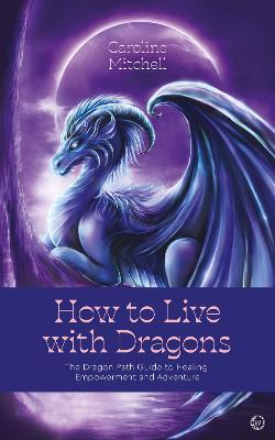 How to Live with Dragons: The Dragon Path Guide to Healing, Empowerment and Adventure - Caroline Mitchell