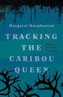 Tracking the Caribou Queen: Memoir of a Settler Girlhood - Margaret Macpherson