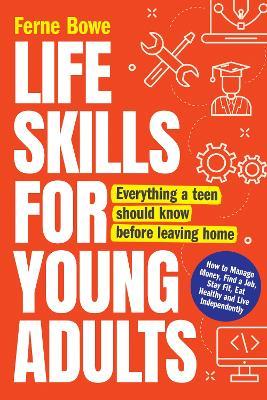 Life Skills for Young Adults: How to Manage Money, Find a Job, Stay Fit, Eat Healthy and Live Independently. Everything a Teen Should Know Before Le - Ferne Bowe