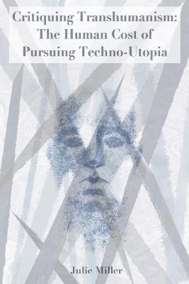 Critiquing Transhumanism: The Human Cost of Pursuing Techno-Utopia - Julie Miller