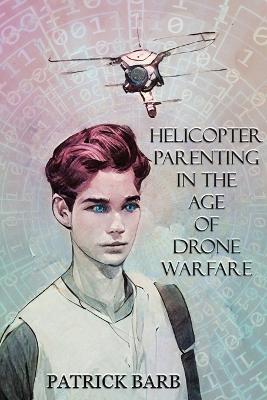 Helicopter Parenting in the Age of Drone Warfare - Patrick Barb