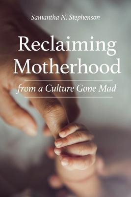 Reclaiming Motherhood from a Culture Gone Mad - Samantha Stephenson