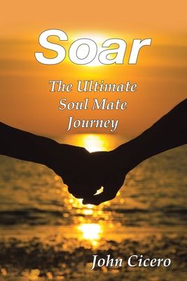 Soar: The Ultimate Soul Mate Journey - John Cicero