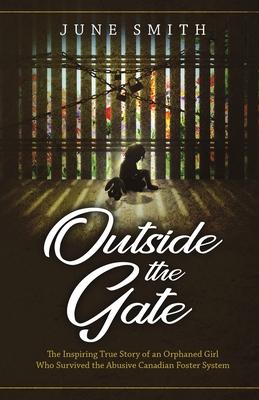 Outside the Gate: The Inspiring True Story of an Orphaned Girl Who Survived the Abusive Canadian Foster System - June Smith