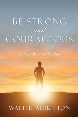 Be Strong and Courageous: Joshua Showed Us How - Walter Albritton