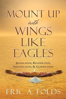 Mount up with wings like eagles: Justification, Regeneration, Sanctification, & Glorification - Eric A. Folds