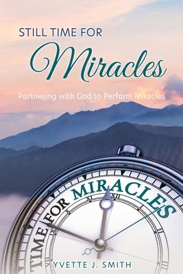 Still Time for Miracles: Partnering with God to Perform Miracles - Yvette J. Smith