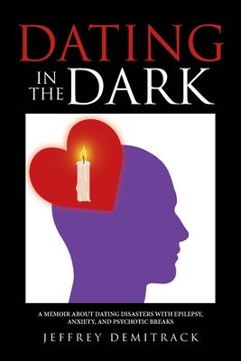 Dating in the Dark: A Memoir about Dating Disasters with Epilepsy, Anxiety, and Psychotic Breaks - Jeffrey Demitrack