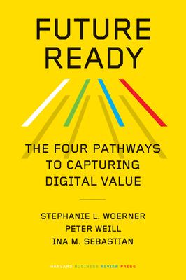 Future Ready: The Four Pathways to Capturing Digital Value - Stephanie L. Woerner