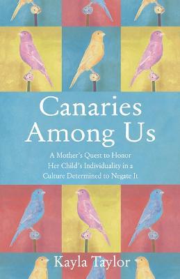 Canaries Among Us: A Mother's Quest to Honor Her Child's Individuality in a Culture Determined to Negate It - Kayla Taylor