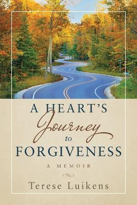 A Heart's Journey to Forgiveness: A Memoir - Terese Luikens