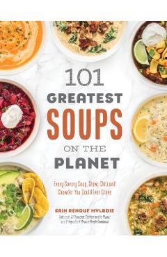101 Greatest Soups on the Planet: Every Savory Soup, Stew, Chili and Chowder You Could Ever Crave - Erin Mylroie