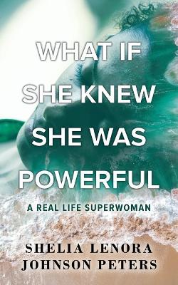 What If She Knew She Was Powerful: A Real Life SuperWoman - Shelia Lenora Johnson Peters