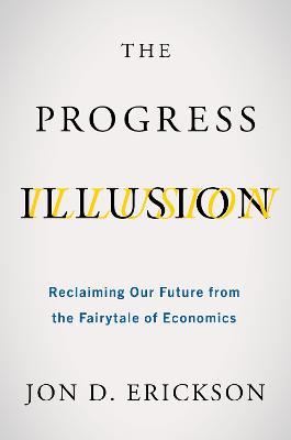 The Progress Illusion: Reclaiming Our Future from the Fairytale of Economics - Jon D. Erickson
