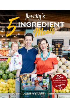 Flavcity's 5 Ingredient Meals: 50 Easy & Tasty Recipes Using the Best Ingredients from the Grocery Store - Bobby Parrish