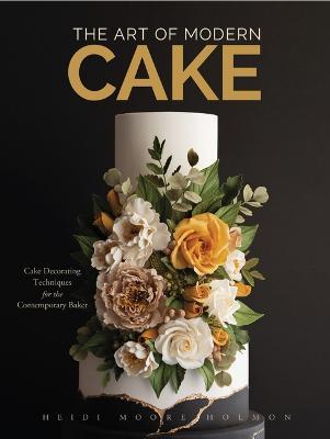 The Art of Modern Cake: Cake Decorating Techniques for the Contemporary Baker (Step-By-Step Cake Decorating, Dessert Cookbook) - Heidi Holmon