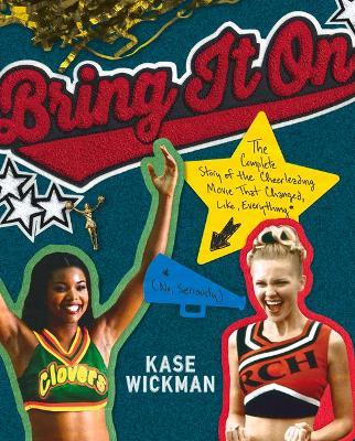 Bring It on: The Complete Story of the Cheerleading Movie That Changed, Like, Everything (No, Seriously) - Kase Wickman