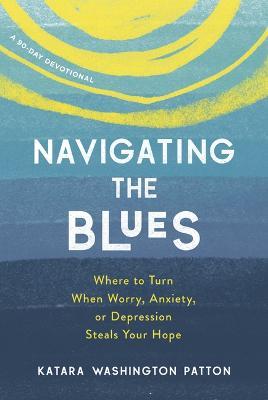 Navigating the Blues: Where to Turn When Worry, Anxiety, or Depression Steals Your Hope - Katara Washington Patton