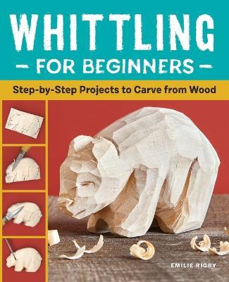 Whittling for Beginners: Step-By-Step Projects to Carve from Wood - Emilie Rigby