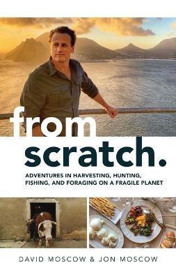 From Scratch: Adventures in Harvesting, Hunting, Fishing, and Foraging on a Fragile Planet - David Moscow