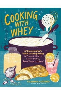 Coperta cărții 'Cooking with Whey: A Cheesemaker's Guide to Using Whey in Probiotic Drinks, Savory Dishes, Sweet Treats, and More -'