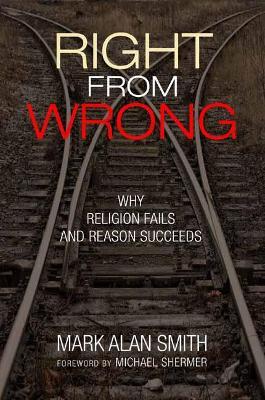 Right from Wrong: Why Religion Fails and Reason Succeeds - Mark Alan Smith