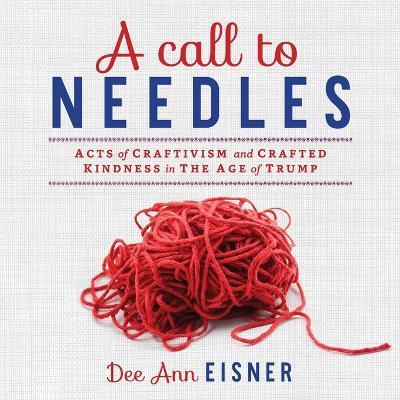 A Call to Needles: Acts of Craftivism and Crafted Kindness in the Age of Trump - Dee Ann Eisner