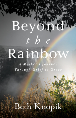 Beyond the Rainbow: A Mother's Journey Through Grief to Grace - Beth Knopik