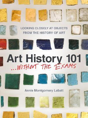Art History 101 . . . Without the Exams: Looking Closely at Objects from the History of Art - Annie Montgomery Labatt