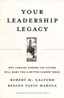 Your Leadership Legacy: Why Looking Toward the Future Will Make You a Better Leader Today - Robert M. Galford